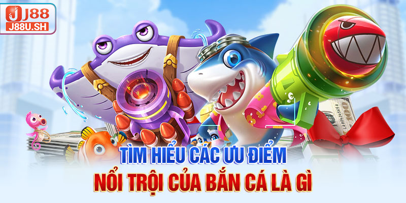 Tìm hiểu các ưu điểm nổi trội của bắn cá là gì
