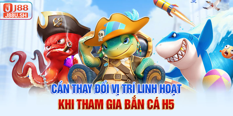 Cần thay đổi vị trí linh hoạt khi tham gia bắn cá H5